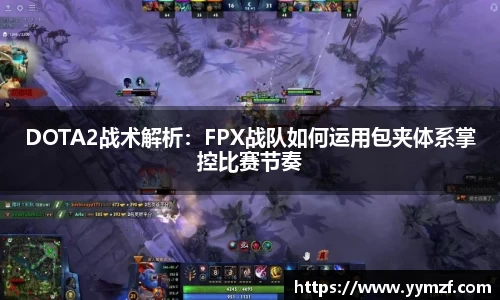 DOTA2战术解析：FPX战队如何运用包夹体系掌控比赛节奏
