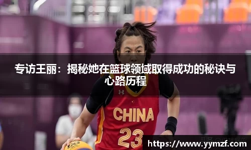 专访王丽：揭秘她在篮球领域取得成功的秘诀与心路历程