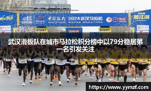 武汉滑板队在城市马拉松积分榜中以79分稳居第一名引发关注