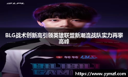 BLG战术创新高引领英雄联盟新潮流战队实力再攀高峰