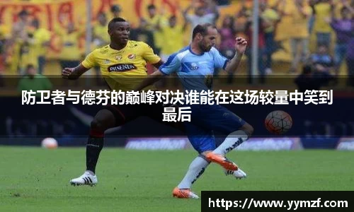 防卫者与德芬的巅峰对决谁能在这场较量中笑到最后