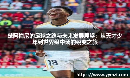 楚阿梅尼的足球之路与未来发展展望：从天才少年到世界级中场的蜕变之旅