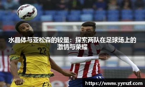 水晶体与亚松森的较量：探索两队在足球场上的激情与荣耀