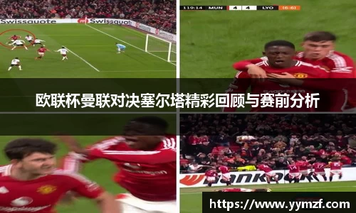 欧联杯曼联对决塞尔塔精彩回顾与赛前分析