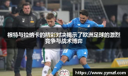 根特与拉纳卡的精彩对决揭示了欧洲足球的激烈竞争与战术博弈
