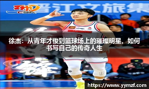 徐杰：从青年才俊到篮球场上的璀璨明星，如何书写自己的传奇人生