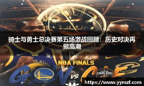 骑士与勇士总决赛第五场激战回顾：历史对决再掀高潮