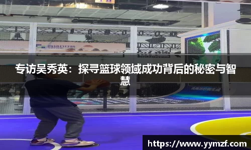 专访吴秀英：探寻篮球领域成功背后的秘密与智慧