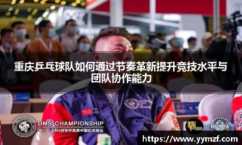重庆乒乓球队如何通过节奏革新提升竞技水平与团队协作能力